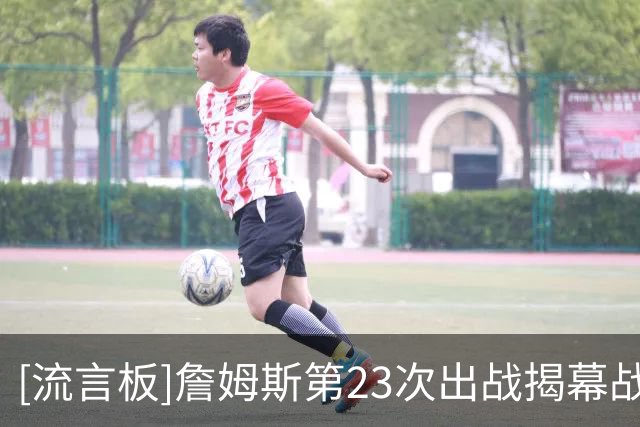 [流言板]詹姆斯第23次出战揭幕战历史最多，首度半场落后取胜